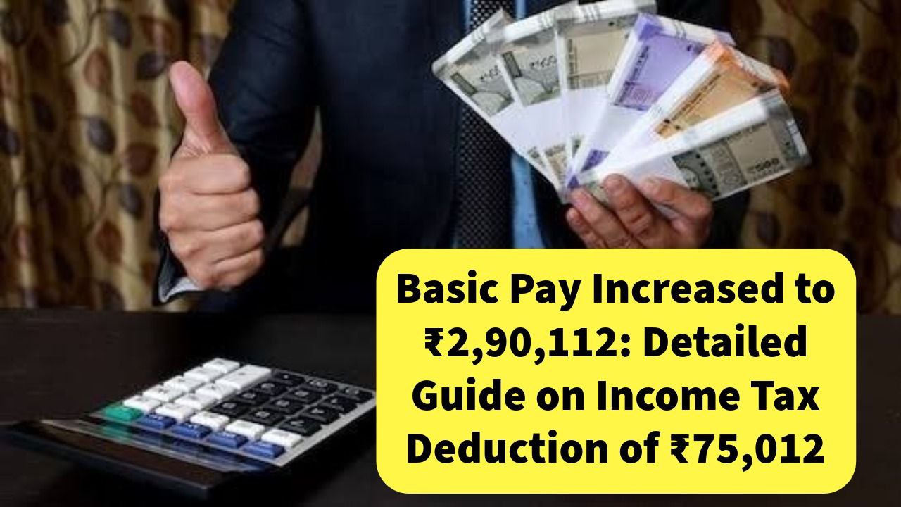 Basic Pay Increased to ₹2,90,112: Detailed Guide on Income Tax Deduction of ₹75,012